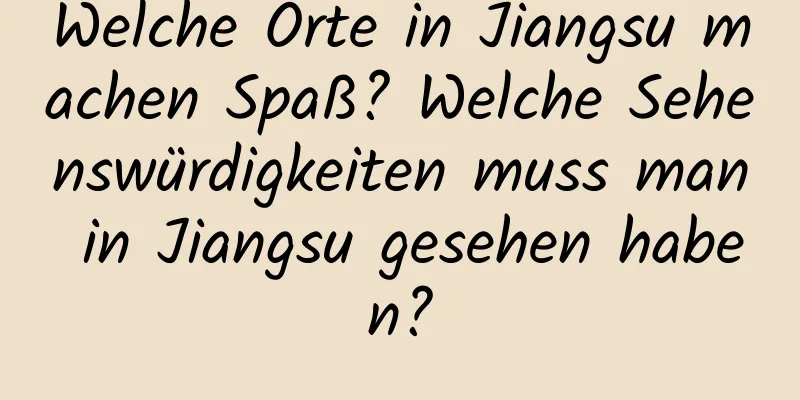 Welche Orte in Jiangsu machen Spaß? Welche Sehenswürdigkeiten muss man in Jiangsu gesehen haben?