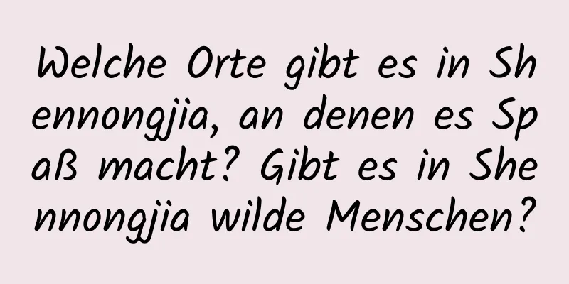 Welche Orte gibt es in Shennongjia, an denen es Spaß macht? Gibt es in Shennongjia wilde Menschen?