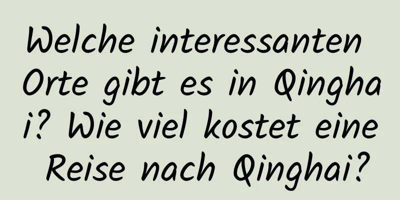 Welche interessanten Orte gibt es in Qinghai? Wie viel kostet eine Reise nach Qinghai?