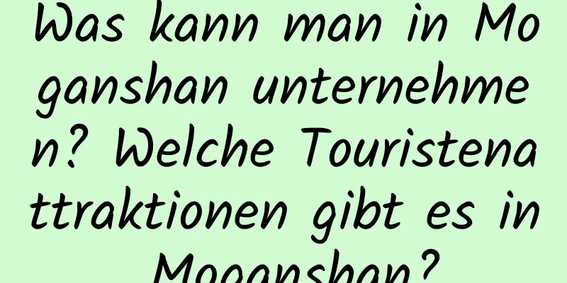 Was kann man in Moganshan unternehmen? Welche Touristenattraktionen gibt es in Moganshan?