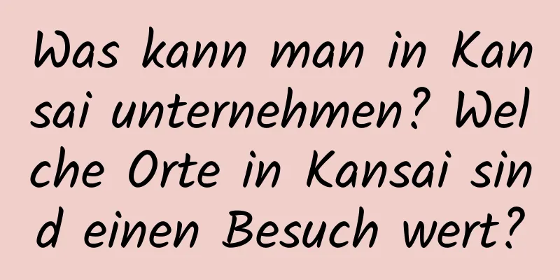 Was kann man in Kansai unternehmen? Welche Orte in Kansai sind einen Besuch wert?