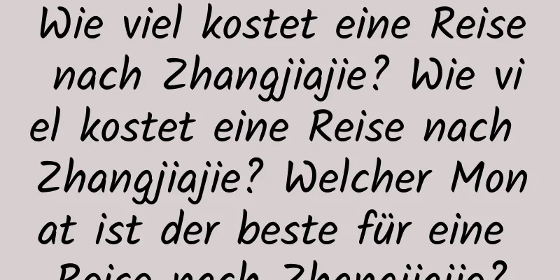 Wie viel kostet eine Reise nach Zhangjiajie? Wie viel kostet eine Reise nach Zhangjiajie? Welcher Monat ist der beste für eine Reise nach Zhangjiajie?