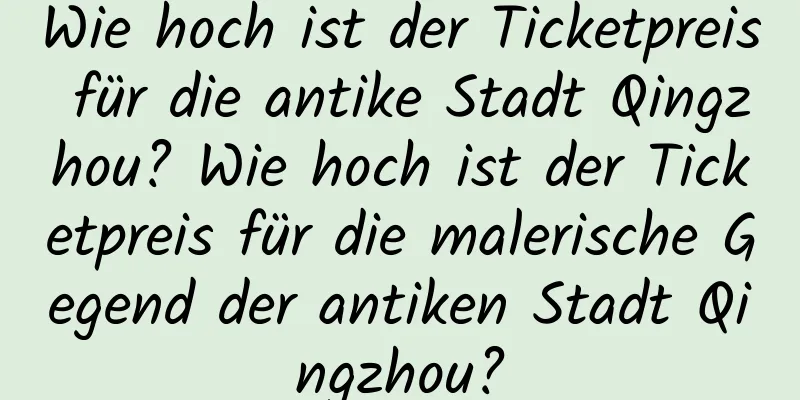 Wie hoch ist der Ticketpreis für die antike Stadt Qingzhou? Wie hoch ist der Ticketpreis für die malerische Gegend der antiken Stadt Qingzhou?