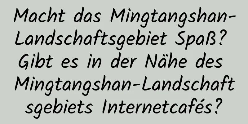 Macht das Mingtangshan-Landschaftsgebiet Spaß? Gibt es in der Nähe des Mingtangshan-Landschaftsgebiets Internetcafés?