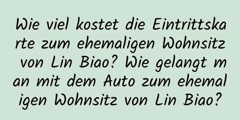 Wie viel kostet die Eintrittskarte zum ehemaligen Wohnsitz von Lin Biao? Wie gelangt man mit dem Auto zum ehemaligen Wohnsitz von Lin Biao?