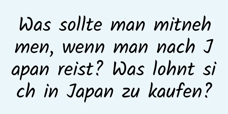 Was sollte man mitnehmen, wenn man nach Japan reist? Was lohnt sich in Japan zu kaufen?