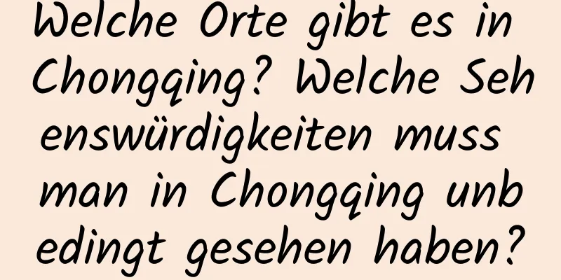 Welche Orte gibt es in Chongqing? Welche Sehenswürdigkeiten muss man in Chongqing unbedingt gesehen haben?