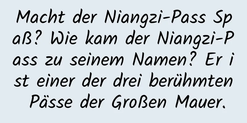 Macht der Niangzi-Pass Spaß? Wie kam der Niangzi-Pass zu seinem Namen? Er ist einer der drei berühmten Pässe der Großen Mauer.