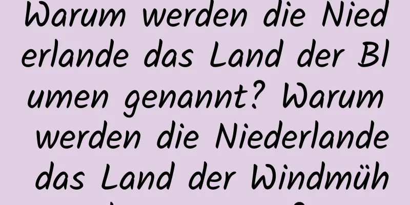 Warum werden die Niederlande das Land der Blumen genannt? Warum werden die Niederlande das Land der Windmühlen genannt?