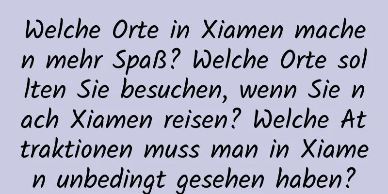 Welche Orte in Xiamen machen mehr Spaß? Welche Orte sollten Sie besuchen, wenn Sie nach Xiamen reisen? Welche Attraktionen muss man in Xiamen unbedingt gesehen haben?
