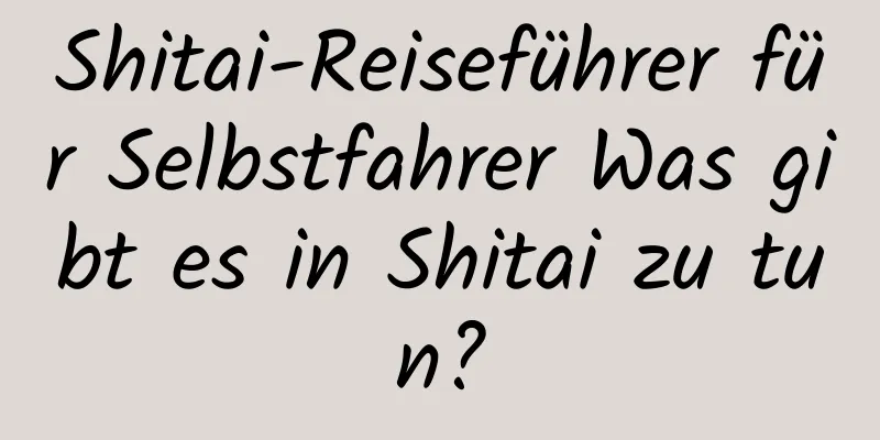 Shitai-Reiseführer für Selbstfahrer Was gibt es in Shitai zu tun?