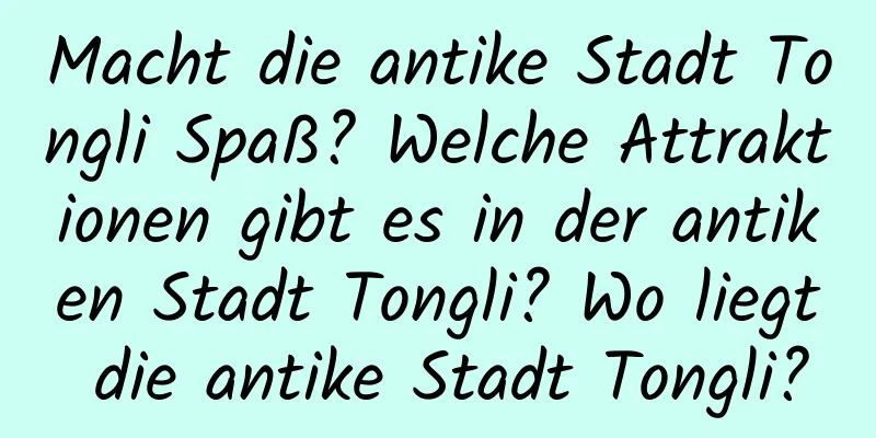 Macht die antike Stadt Tongli Spaß? Welche Attraktionen gibt es in der antiken Stadt Tongli? Wo liegt die antike Stadt Tongli?