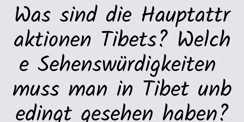 Was sind die Hauptattraktionen Tibets? Welche Sehenswürdigkeiten muss man in Tibet unbedingt gesehen haben?