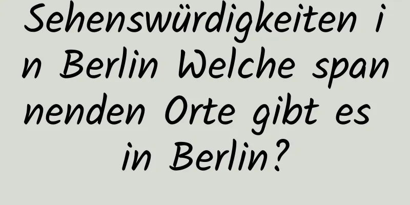 Sehenswürdigkeiten in Berlin Welche spannenden Orte gibt es in Berlin?