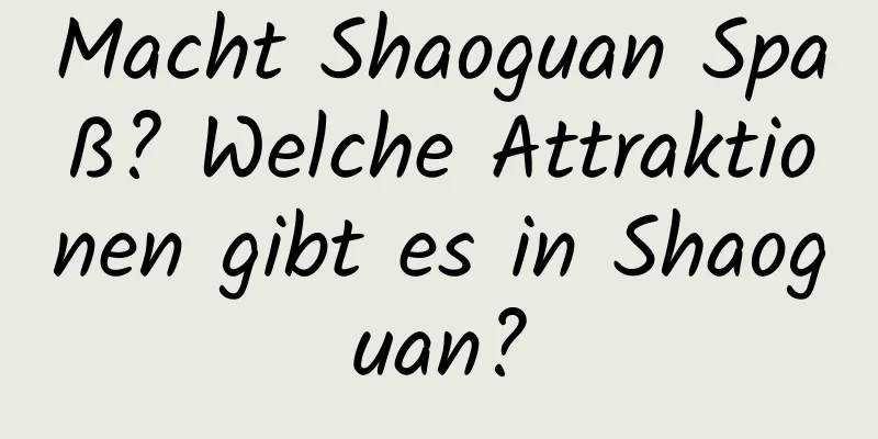 Macht Shaoguan Spaß? Welche Attraktionen gibt es in Shaoguan?