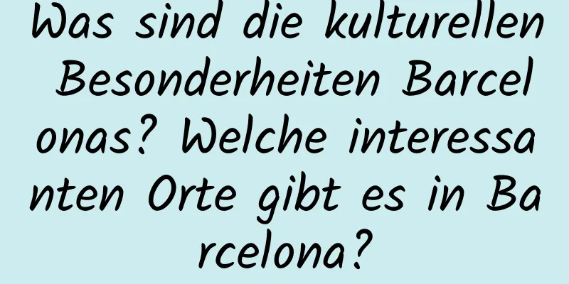 Was sind die kulturellen Besonderheiten Barcelonas? Welche interessanten Orte gibt es in Barcelona?