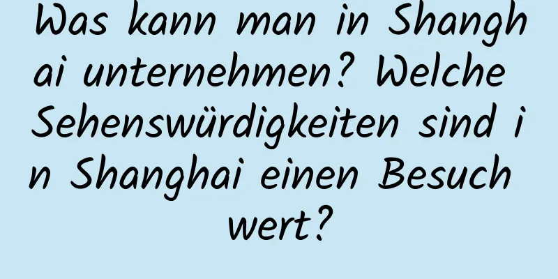 Was kann man in Shanghai unternehmen? Welche Sehenswürdigkeiten sind in Shanghai einen Besuch wert?