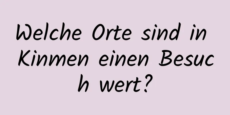 Welche Orte sind in Kinmen einen Besuch wert?