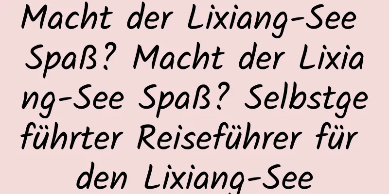 Macht der Lixiang-See Spaß? Macht der Lixiang-See Spaß? Selbstgeführter Reiseführer für den Lixiang-See