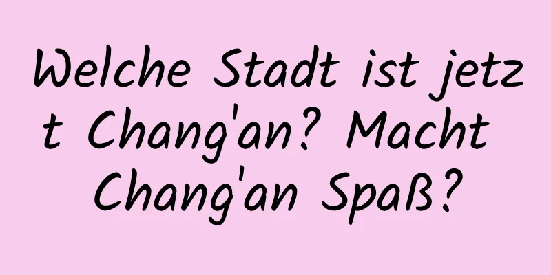 Welche Stadt ist jetzt Chang'an? Macht Chang'an Spaß?