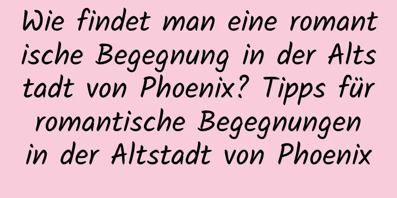 Wie findet man eine romantische Begegnung in der Altstadt von Phoenix? Tipps für romantische Begegnungen in der Altstadt von Phoenix