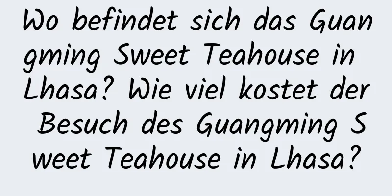 Wo befindet sich das Guangming Sweet Teahouse in Lhasa? Wie viel kostet der Besuch des Guangming Sweet Teahouse in Lhasa?