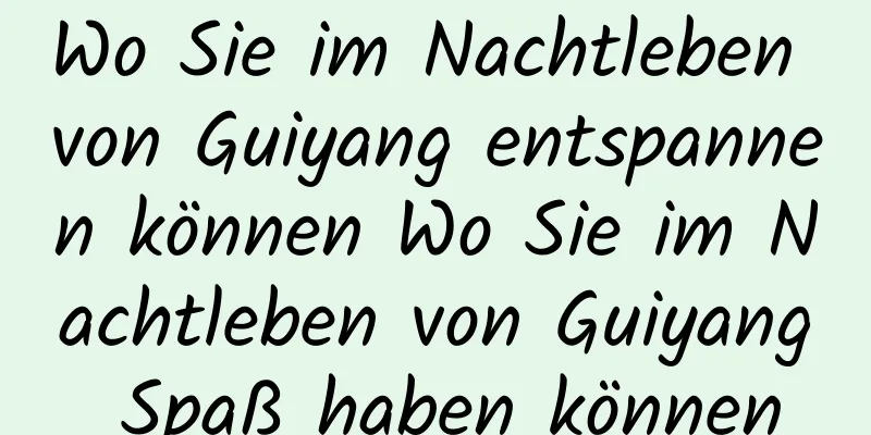 Wo Sie im Nachtleben von Guiyang entspannen können Wo Sie im Nachtleben von Guiyang Spaß haben können