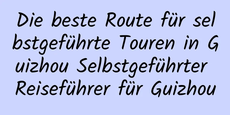 Die beste Route für selbstgeführte Touren in Guizhou Selbstgeführter Reiseführer für Guizhou