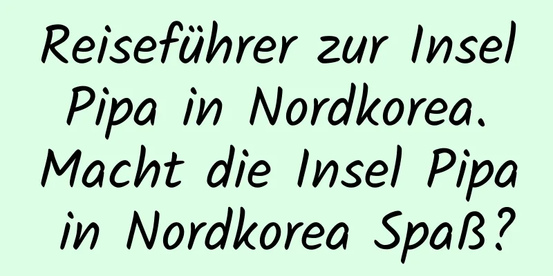 Reiseführer zur Insel Pipa in Nordkorea. Macht die Insel Pipa in Nordkorea Spaß?