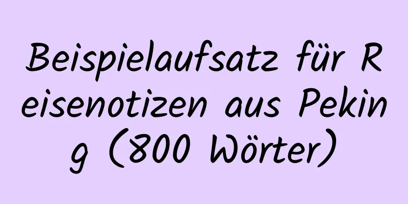 Beispielaufsatz für Reisenotizen aus Peking (800 Wörter)