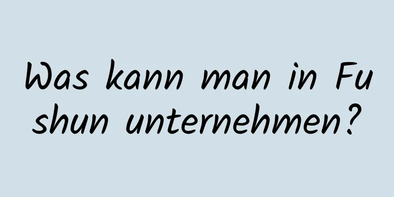 Was kann man in Fushun unternehmen?