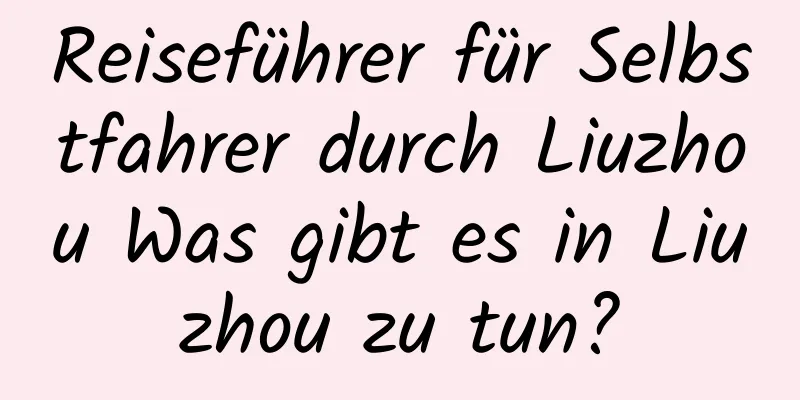 Reiseführer für Selbstfahrer durch Liuzhou Was gibt es in Liuzhou zu tun?