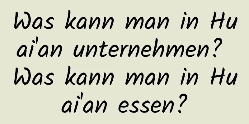 Was kann man in Huai'an unternehmen? Was kann man in Huai'an essen?