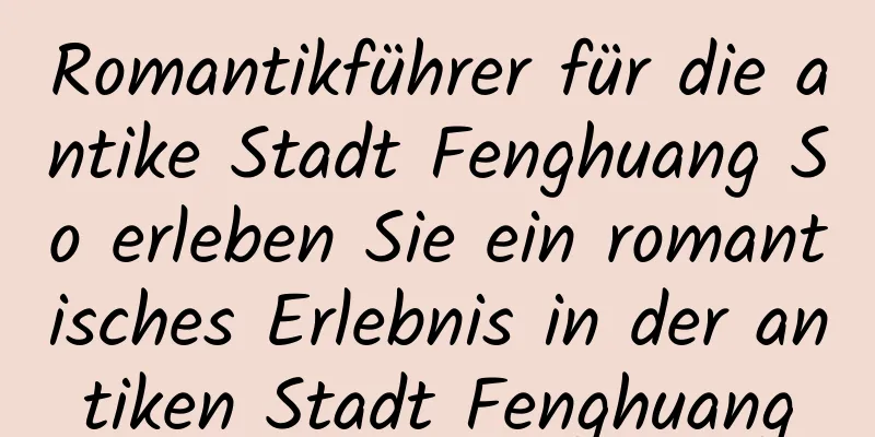 Romantikführer für die antike Stadt Fenghuang So erleben Sie ein romantisches Erlebnis in der antiken Stadt Fenghuang