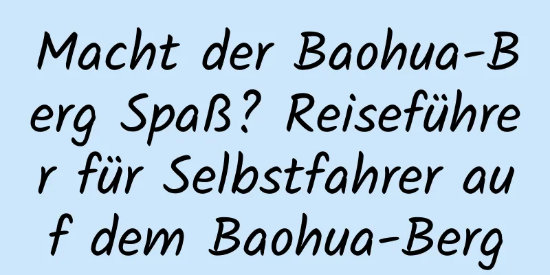 Macht der Baohua-Berg Spaß? Reiseführer für Selbstfahrer auf dem Baohua-Berg