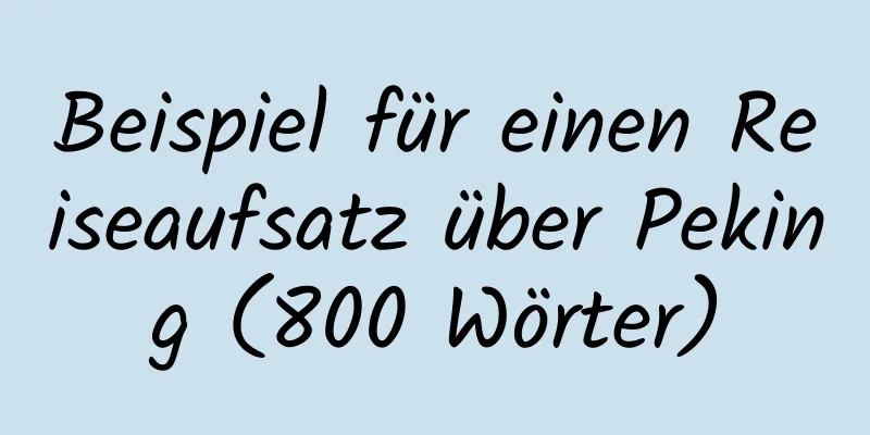 Beispiel für einen Reiseaufsatz über Peking (800 Wörter)