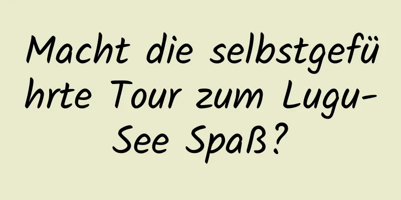 Macht die selbstgeführte Tour zum Lugu-See Spaß?