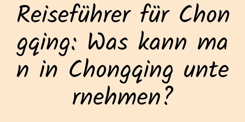 Reiseführer für Chongqing: Was kann man in Chongqing unternehmen?