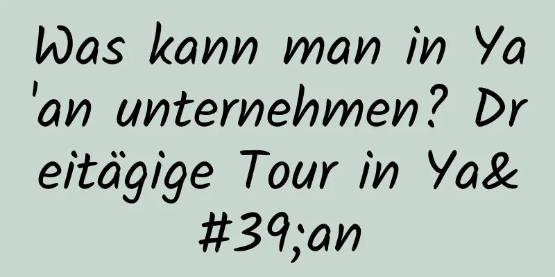 Was kann man in Ya'an unternehmen? Dreitägige Tour in Ya'an