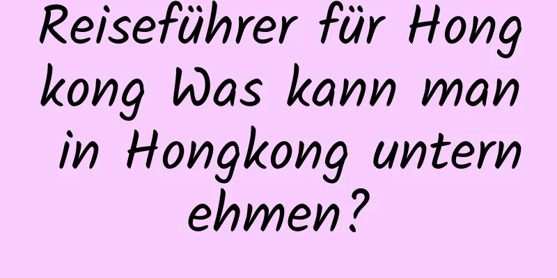 Reiseführer für Hongkong Was kann man in Hongkong unternehmen?