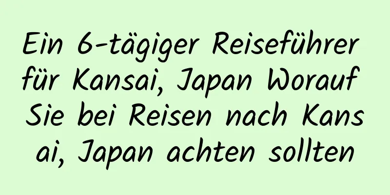 Ein 6-tägiger Reiseführer für Kansai, Japan Worauf Sie bei Reisen nach Kansai, Japan achten sollten