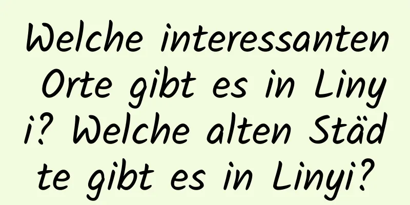 Welche interessanten Orte gibt es in Linyi? Welche alten Städte gibt es in Linyi?