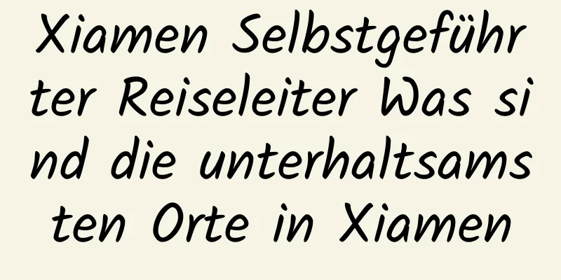 Xiamen Selbstgeführter Reiseleiter Was sind die unterhaltsamsten Orte in Xiamen