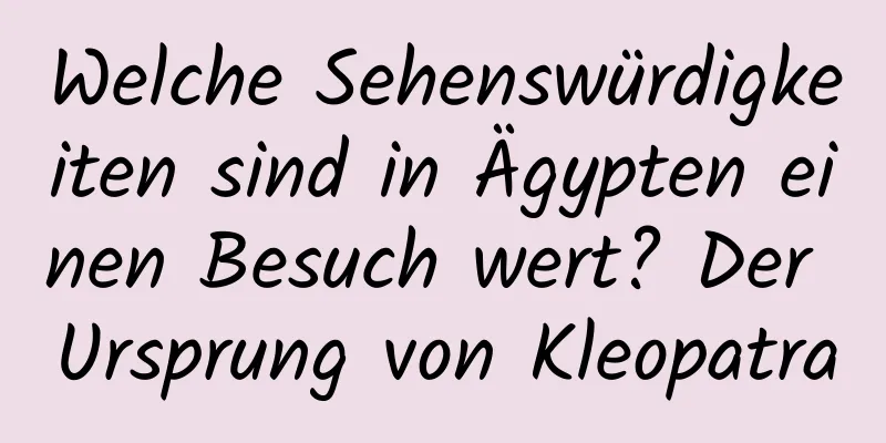 Welche Sehenswürdigkeiten sind in Ägypten einen Besuch wert? Der Ursprung von Kleopatra