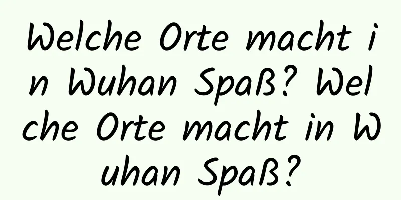 Welche Orte macht in Wuhan Spaß? Welche Orte macht in Wuhan Spaß?