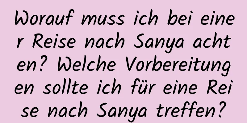 Worauf muss ich bei einer Reise nach Sanya achten? Welche Vorbereitungen sollte ich für eine Reise nach Sanya treffen?