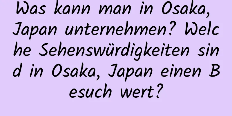 Was kann man in Osaka, Japan unternehmen? Welche Sehenswürdigkeiten sind in Osaka, Japan einen Besuch wert?