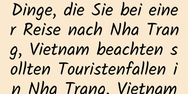 Dinge, die Sie bei einer Reise nach Nha Trang, Vietnam beachten sollten Touristenfallen in Nha Trang, Vietnam