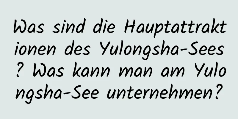 Was sind die Hauptattraktionen des Yulongsha-Sees? Was kann man am Yulongsha-See unternehmen?