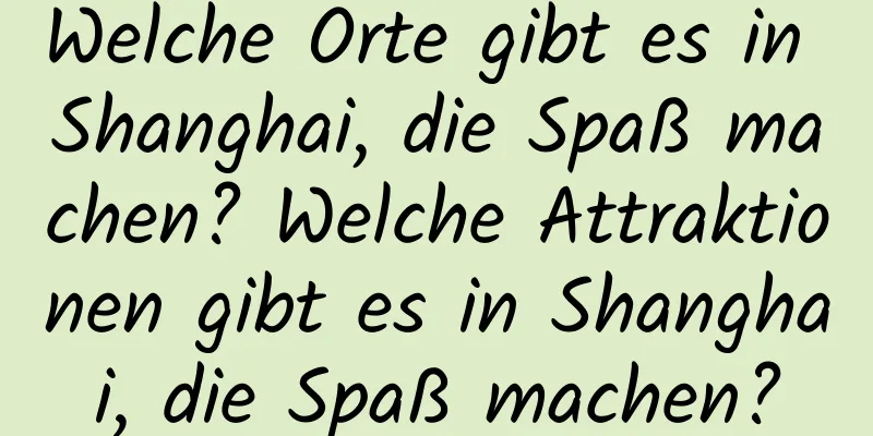 Welche Orte gibt es in Shanghai, die Spaß machen? Welche Attraktionen gibt es in Shanghai, die Spaß machen?